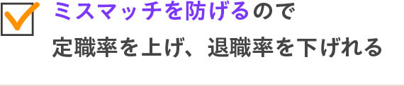 ミスマッチを防げるので定職率を上げ、退職率を下げれる