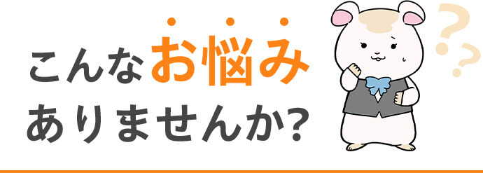 こんなお悩みありませんか？